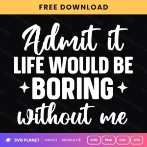Admit It Life Would Be Boring Without Me Funny Sarcastic Quote For Cricut & Silhouette White SVG