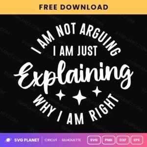 I Am Not Arguing I Am Just Explaining Why I Am Right Funny Sarcastic Quote For Cricut & Silhouette White SVG