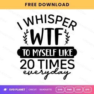 I Whisper Wtf To Myself Like 20 Times Everyday Funny Sarcastic Quote For Cricut & Silhouette White 2 SVG